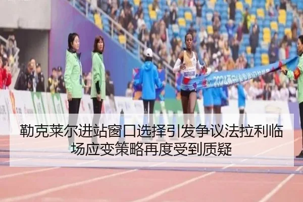 勒克莱尔进站窗口选择引发争议法拉利临场应变策略再度受到质疑